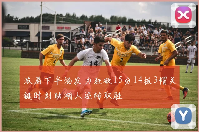 浓眉下半场发力狂砍15分14板3帽关键时刻助湖人逆转取胜
