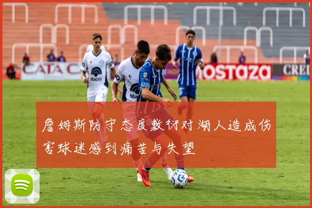 詹姆斯防守态度敷衍对湖人造成伤害球迷感到痛苦与失望