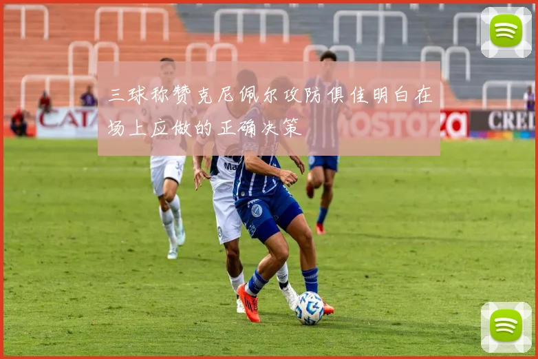 三球称赞克尼佩尔攻防俱佳明白在场上应做的正确决策