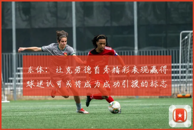 东体：让克劳德首秀精彩表现赢得球迷认可或将成为成功引援的标志