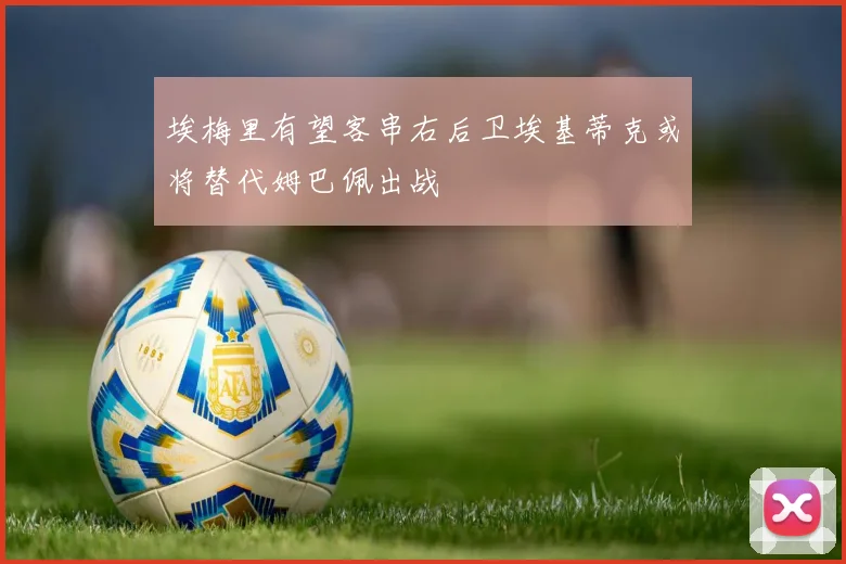 埃梅里有望客串右后卫埃基蒂克或将替代姆巴佩出战