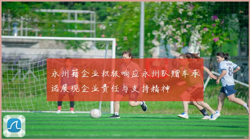 永州籍企业积极响应永州队赠车承诺展现企业责任与支持精神