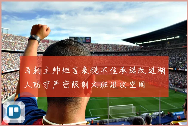 马刺主帅坦言表现不佳承诺改进湖人防守严密限制文班进攻空间