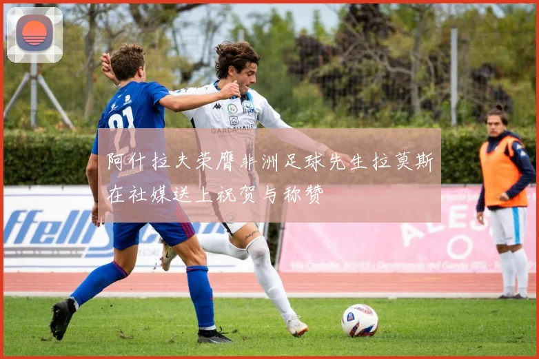 阿什拉夫荣膺非洲足球先生拉莫斯在社媒送上祝贺与称赞