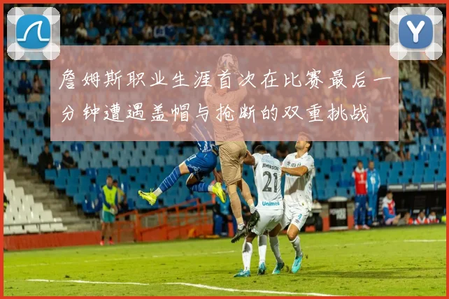 詹姆斯职业生涯首次在比赛最后一分钟遭遇盖帽与抢断的双重挑战