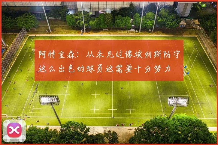 阿特金森：从未见过像埃利斯防守这么出色的球员这需要十分努力