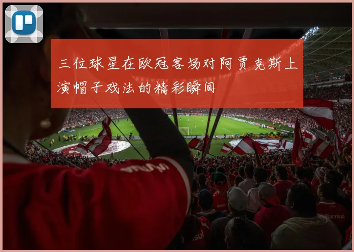 三位球星在欧冠客场对阿贾克斯上演帽子戏法的精彩瞬间