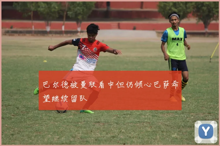 巴尔德被曼联看中但仍倾心巴萨希望继续留队