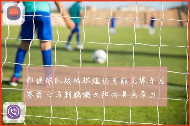即使球队战绩辉煌仍可能无缘季后赛爵士马刺鹈鹕太阳均具竞争力