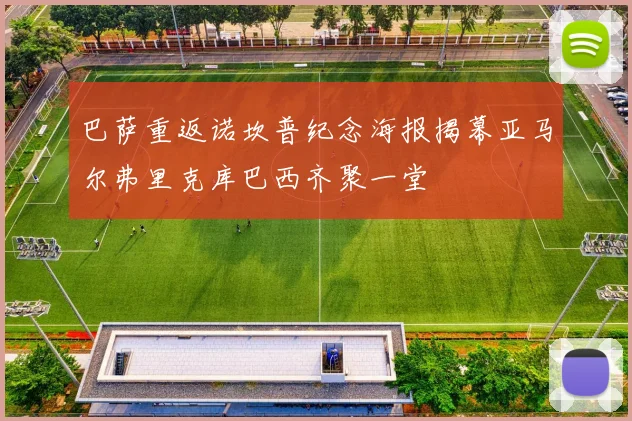巴萨重返诺坎普纪念海报揭幕亚马尔弗里克库巴西齐聚一堂