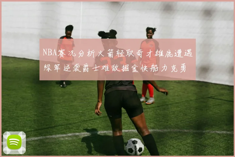 NBA赛况分析火箭轻取奇才雄鹿遭遇绿军逆袭爵士难敌掘金快船力克勇士