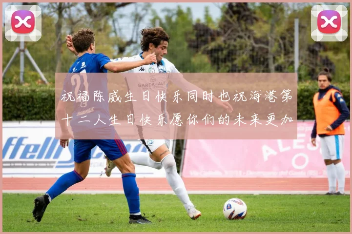 祝福陈威生日快乐同时也祝海港第十二人生日快乐愿你们的未来更加辉煌