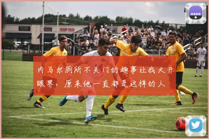 内马尔厕所不关门的趣事让我大开眼界，原来他一直都是这样的人
