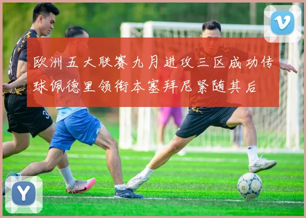 欧洲五大联赛九月进攻三区成功传球佩德里领衔本塞拜尼紧随其后