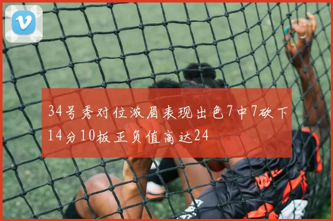 34号秀对位浓眉表现出色7中7砍下14分10板正负值高达24