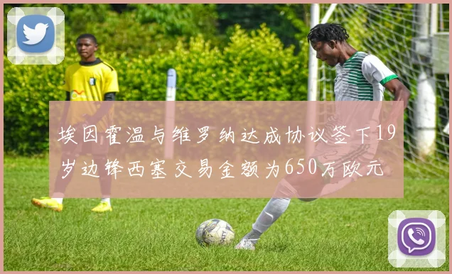埃因霍温与维罗纳达成协议签下19岁边锋西塞交易金额为650万欧元