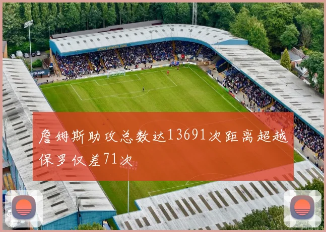 詹姆斯助攻总数达13691次距离超越保罗仅差71次