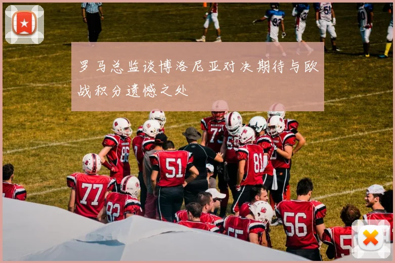 罗马总监谈博洛尼亚对决期待与欧战积分遗憾之处