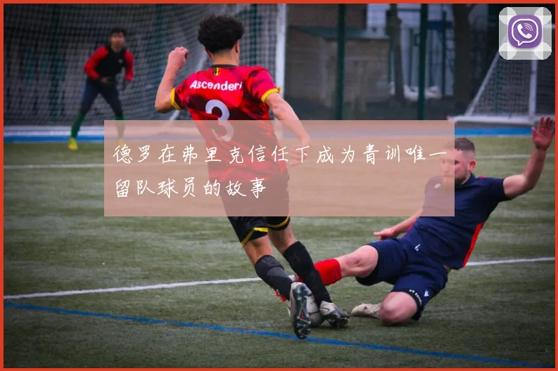 德罗在弗里克信任下成为青训唯一留队球员的故事