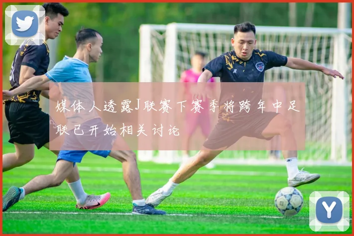 媒体人透露J联赛下赛季将跨年中足联已开始相关讨论