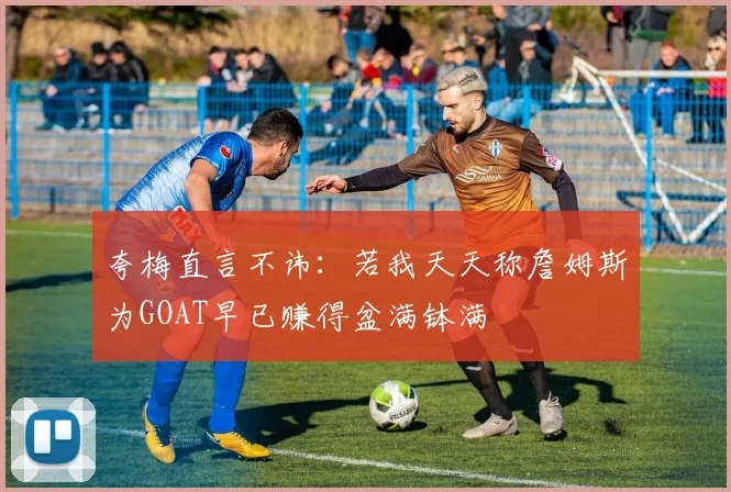 夸梅直言不讳：若我天天称詹姆斯为GOAT早已赚得盆满钵满