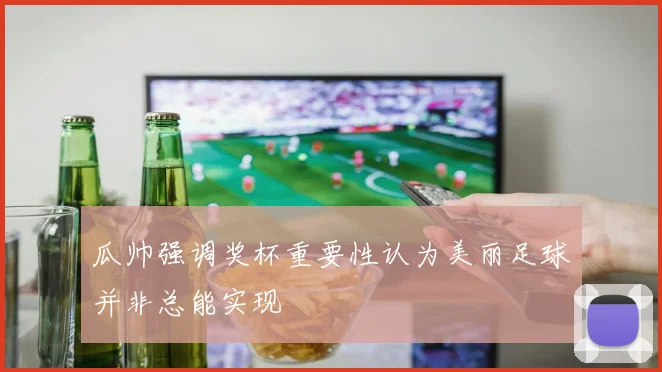 瓜帅强调奖杯重要性认为美丽足球并非总能实现