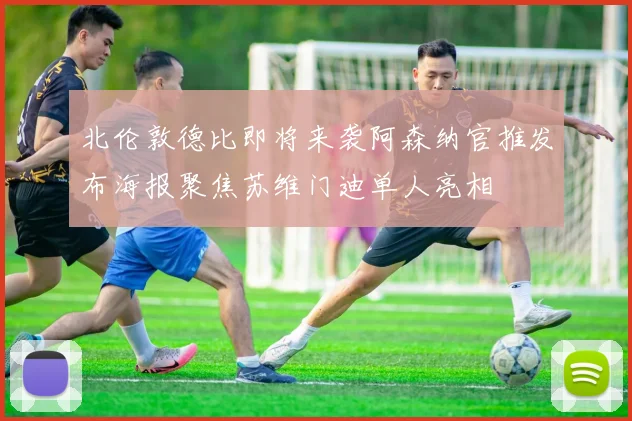 北伦敦德比即将来袭阿森纳官推发布海报聚焦苏维门迪单人亮相