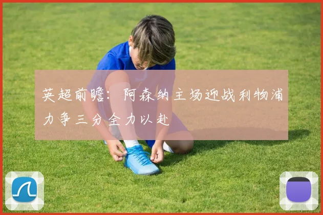 英超前瞻：阿森纳主场迎战利物浦力争三分全力以赴