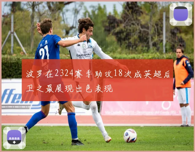波罗在2324赛季助攻18次成英超后卫之最展现出色表现