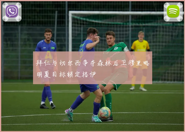 拜仁与切尔西争夺森林后卫穆里略明夏目标锁定格伊