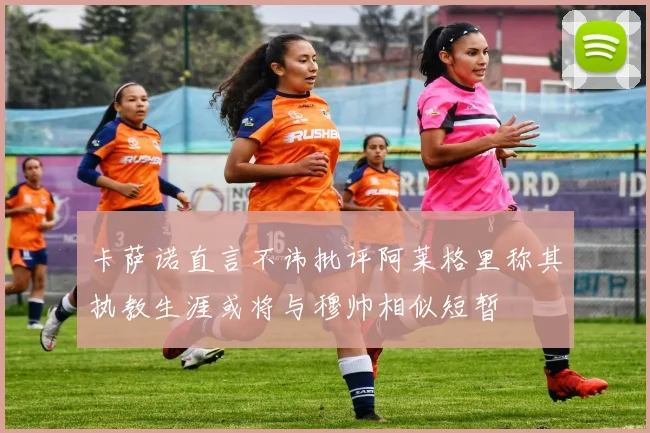 卡萨诺直言不讳批评阿莱格里称其执教生涯或将与穆帅相似短暂