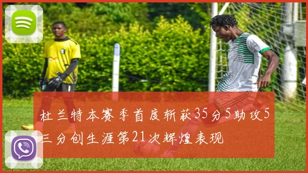 杜兰特本赛季首度斩获35分5助攻5三分创生涯第21次辉煌表现