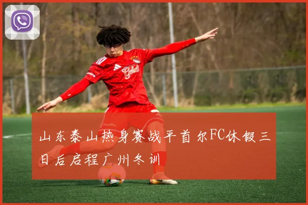 山东泰山热身赛战平首尔FC休假三日后启程广州冬训