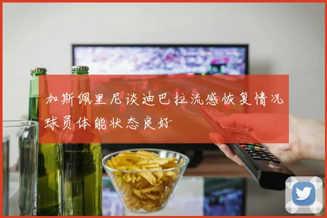 加斯佩里尼谈迪巴拉流感恢复情况球员体能状态良好