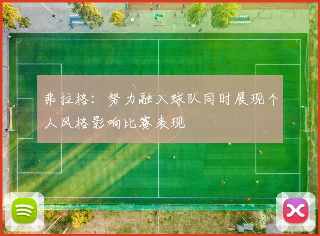 弗拉格：努力融入球队同时展现个人风格影响比赛表现