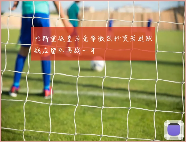 帕斯重返皇马竞争激烈科莫若进欧战应留队再战一年