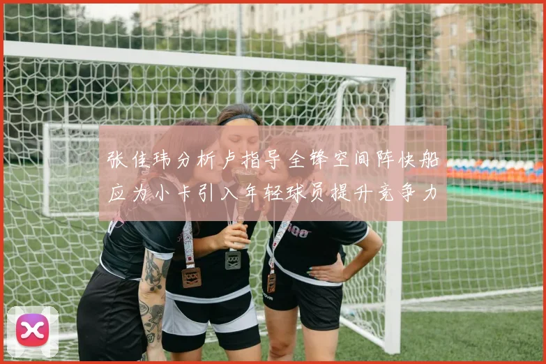张佳玮分析卢指导全锋空间阵快船应为小卡引入年轻球员提升竞争力