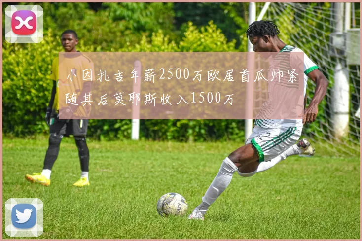 小因扎吉年薪2500万欧居首瓜帅紧随其后莫耶斯收入1500万