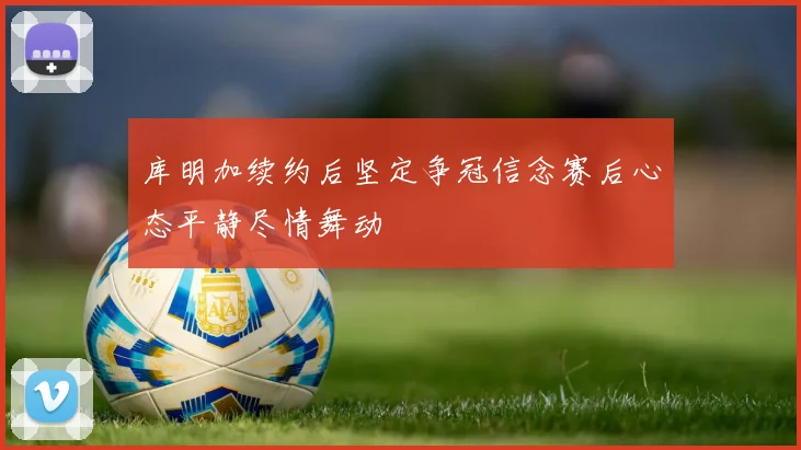 库明加续约后坚定争冠信念赛后心态平静尽情舞动