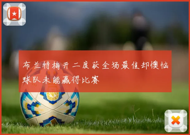 布兰特梅开二度获全场最佳却懊恼球队未能赢得比赛