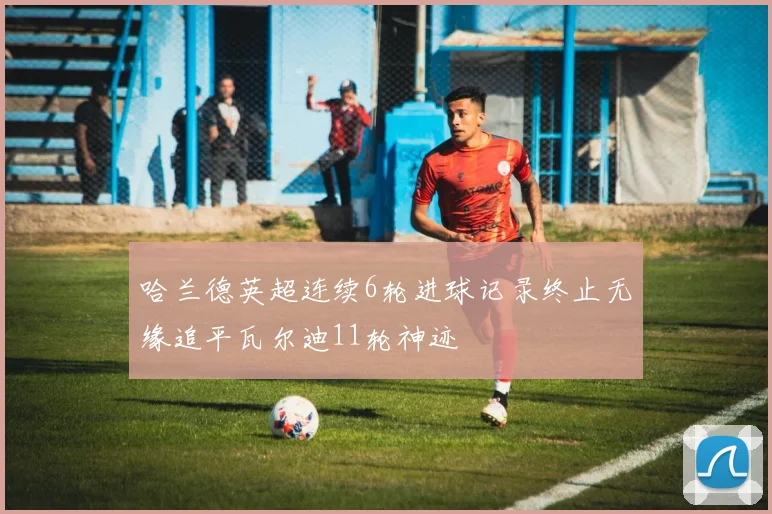 哈兰德英超连续6轮进球记录终止无缘追平瓦尔迪11轮神迹