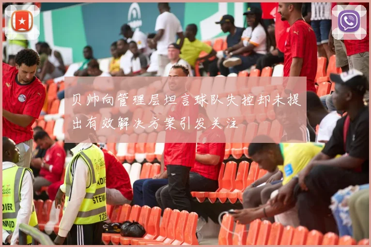 贝帅向管理层坦言球队失控却未提出有效解决方案引发关注