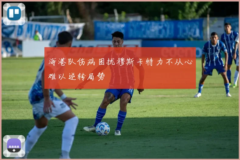 海港队伤病困扰穆斯卡特力不从心难以逆转局势