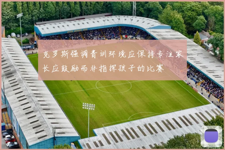 克罗斯强调青训环境应保持专注家长应鼓励而非指挥孩子的比赛