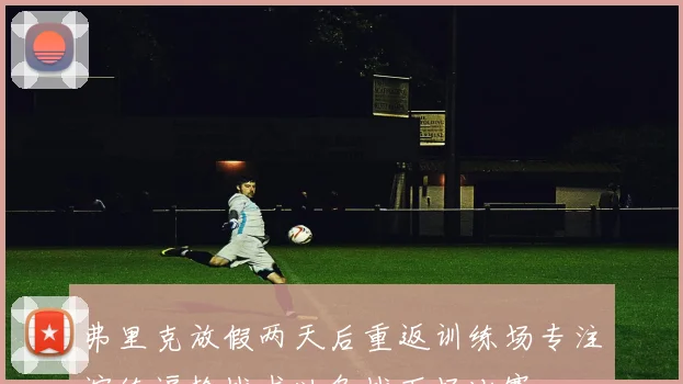 弗里克放假两天后重返训练场专注演练逼抢战术以备战下场比赛
