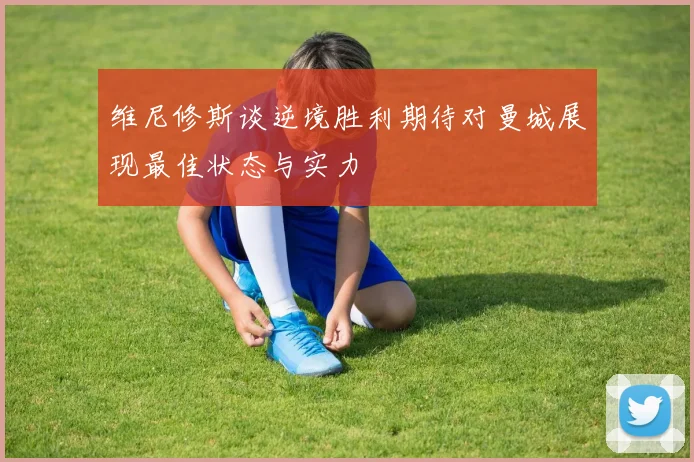 维尼修斯谈逆境胜利期待对曼城展现最佳状态与实力