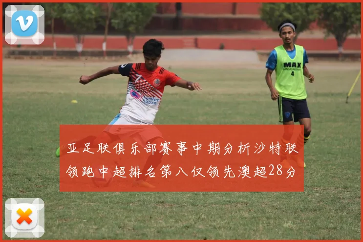 亚足联俱乐部赛事中期分析沙特联领跑中超排名第八仅领先澳超28分