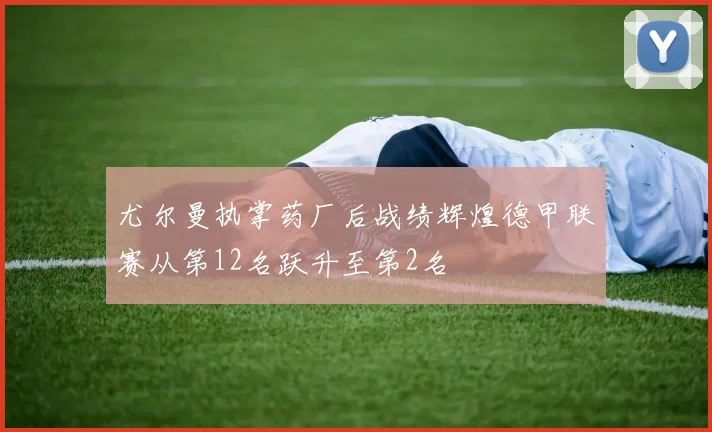 尤尔曼执掌药厂后战绩辉煌德甲联赛从第12名跃升至第2名