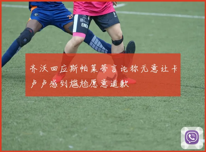 齐沃回应斯帕莱蒂言论称无意让卡卢卢感到尴尬愿意道歉