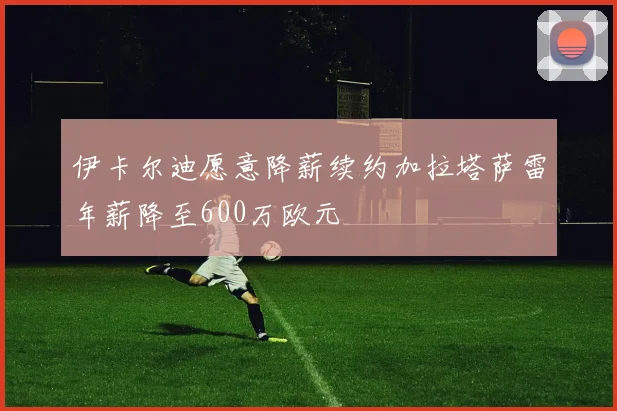 伊卡尔迪愿意降薪续约加拉塔萨雷年薪降至600万欧元
